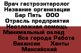 Врач-гастроэнтеролог › Название организации ­ Бар Пять, ООО › Отрасль предприятия ­ Неотложная помощь › Минимальный оклад ­ 150 000 - Все города Работа » Вакансии   . Ханты-Мансийский